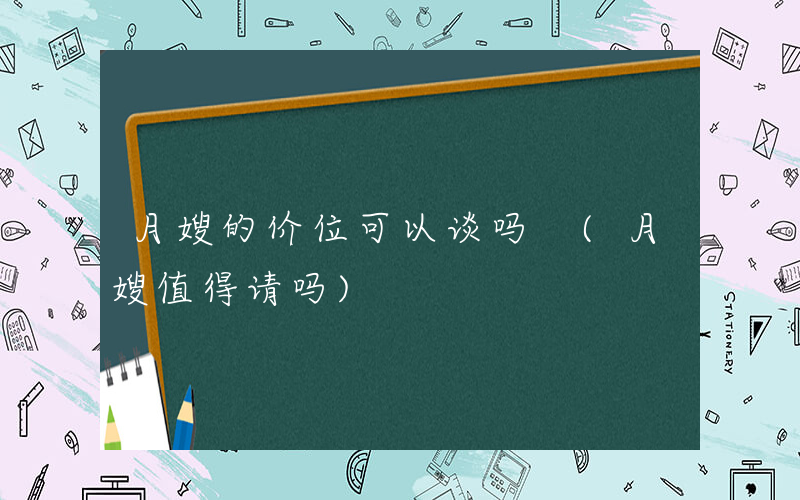 月嫂的价位可以谈吗 (月嫂值得请吗)
